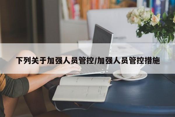 下列关于加强人员管控/加强人员管控措施-第1张图片