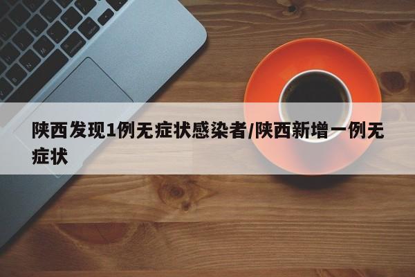 陕西发现1例无症状感染者/陕西新增一例无症状-第1张图片