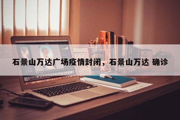石景山万达广场疫情封闭，石景山万达 确诊-第1张图片