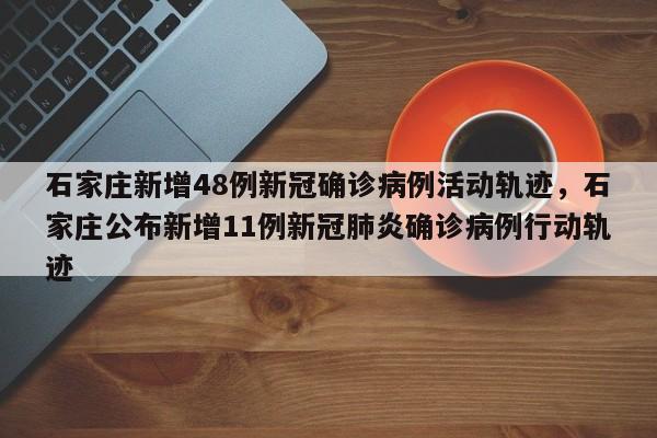 石家庄新增48例新冠确诊病例活动轨迹	，石家庄公布新增11例新冠肺炎确诊病例行动轨迹-第1张图片