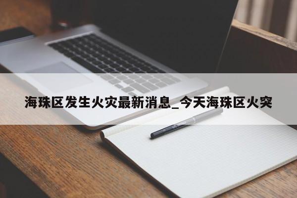 海珠区发生火灾最新消息_今天海珠区火突-第1张图片