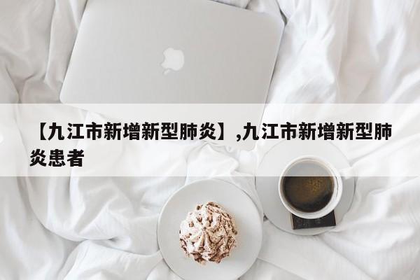 【九江市新增新型肺炎】,九江市新增新型肺炎患者-第1张图片
