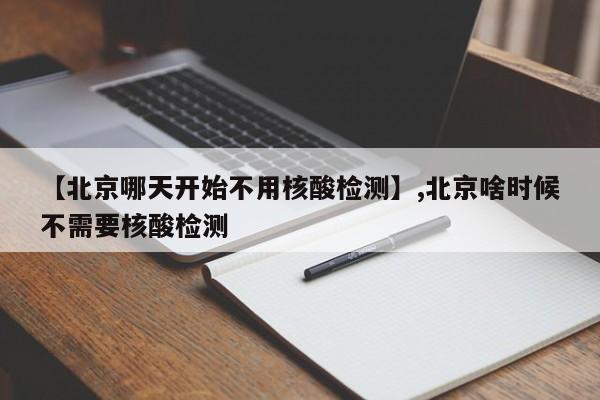 【北京哪天开始不用核酸检测】,北京啥时候不需要核酸检测-第1张图片