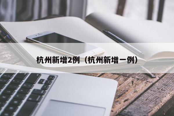 杭州新增2例（杭州新增一例）-第1张图片