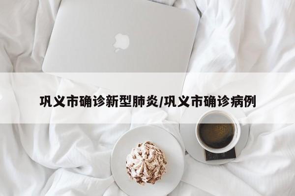 巩义市确诊新型肺炎/巩义市确诊病例-第1张图片
