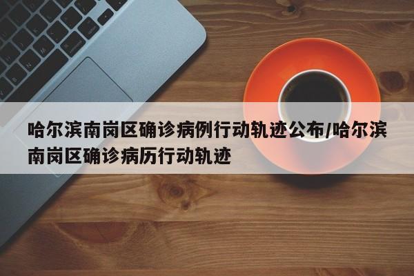 哈尔滨南岗区确诊病例行动轨迹公布/哈尔滨南岗区确诊病历行动轨迹-第1张图片