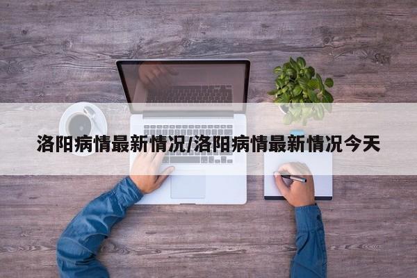 洛阳病情最新情况/洛阳病情最新情况今天-第1张图片