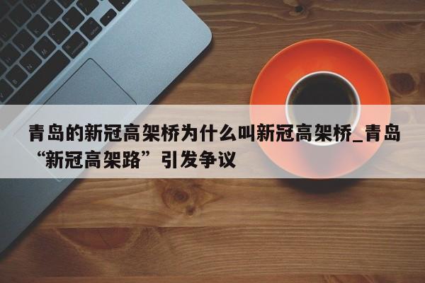 青岛的新冠高架桥为什么叫新冠高架桥_青岛“新冠高架路”引发争议-第1张图片