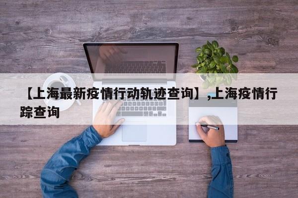 【上海最新疫情行动轨迹查询】,上海疫情行踪查询-第1张图片
