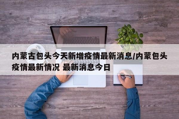 内蒙古包头今天新增疫情最新消息/内蒙包头疫情最新情况 最新消息今日-第1张图片