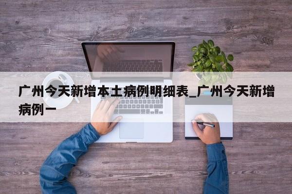 广州今天新增本土病例明细表_广州今天新增病例一-第1张图片