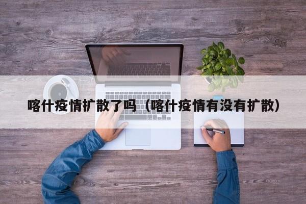 喀什疫情扩散了吗（喀什疫情有没有扩散）-第1张图片