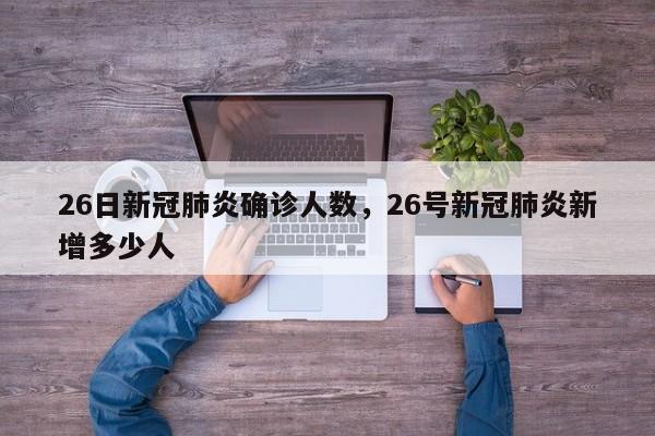 26日新冠肺炎确诊人数	，26号新冠肺炎新增多少人-第1张图片