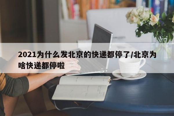 2021为什么发北京的快递都停了/北京为啥快递都停啦-第1张图片