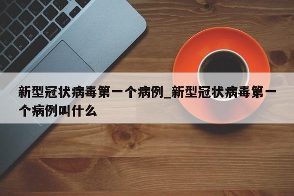 新型冠状病毒第一个病例_新型冠状病毒第一个病例叫什么-第1张图片