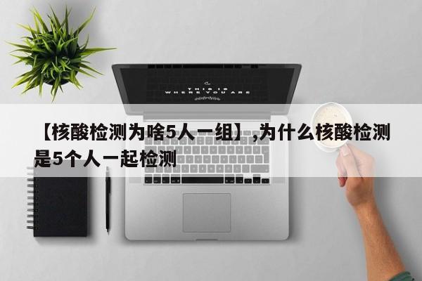 【核酸检测为啥5人一组】,为什么核酸检测是5个人一起检测-第1张图片