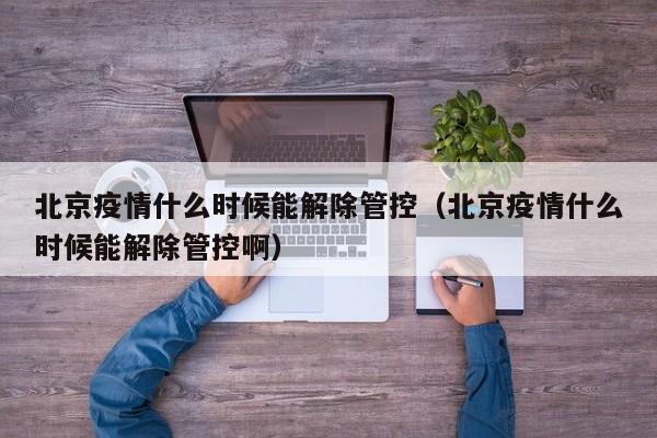 北京疫情什么时候能解除管控（北京疫情什么时候能解除管控啊）-第1张图片