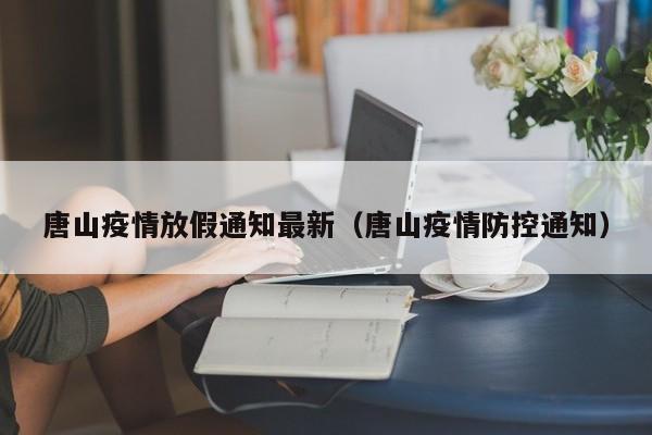 唐山疫情放假通知最新（唐山疫情防控通知）-第1张图片