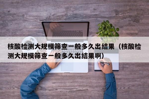 核酸检测大规模筛查一般多久出结果（核酸检测大规模筛查一般多久出结果啊）-第1张图片