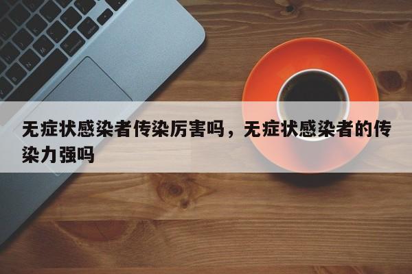 无症状感染者传染厉害吗，无症状感染者的传染力强吗-第1张图片