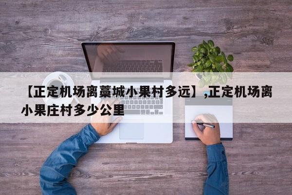 【正定机场离藁城小果村多远】,正定机场离小果庄村多少公里-第1张图片