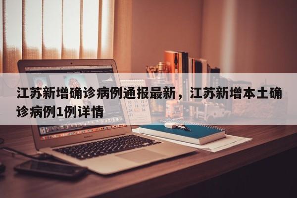 江苏新增确诊病例通报最新	，江苏新增本土确诊病例1例详情-第1张图片