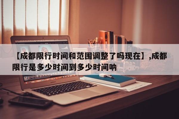 【成都限行时间和范围调整了吗现在】,成都限行是多少时间到多少时间呐-第1张图片