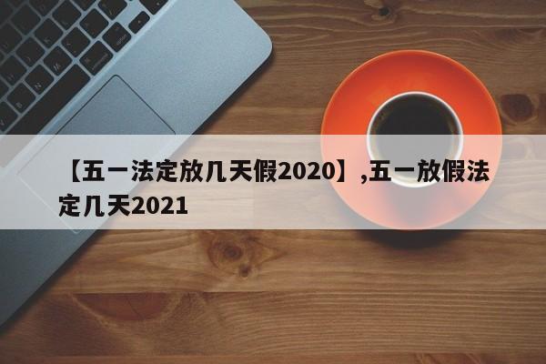 【五一法定放几天假2020】,五一放假法定几天2021-第1张图片