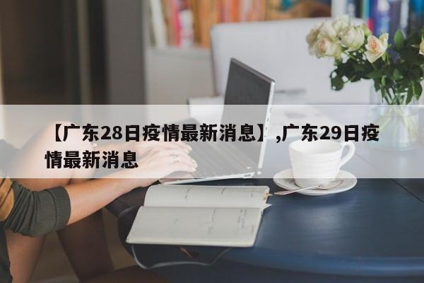 【广东28日疫情最新消息】,广东29日疫情最新消息-第1张图片
