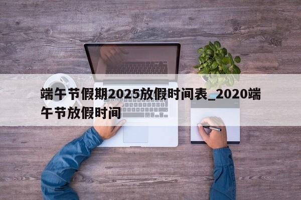 端午节假期2025放假时间表_2020端午节放假时间-第1张图片