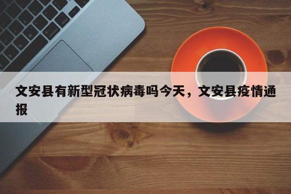 文安县有新型冠状病毒吗今天，文安县疫情通报-第1张图片