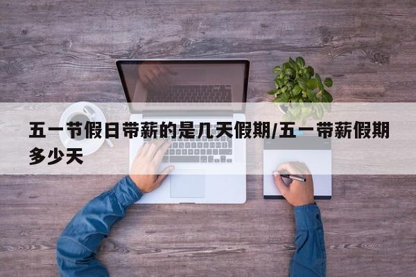 五一节假日带薪的是几天假期/五一带薪假期多少天-第1张图片