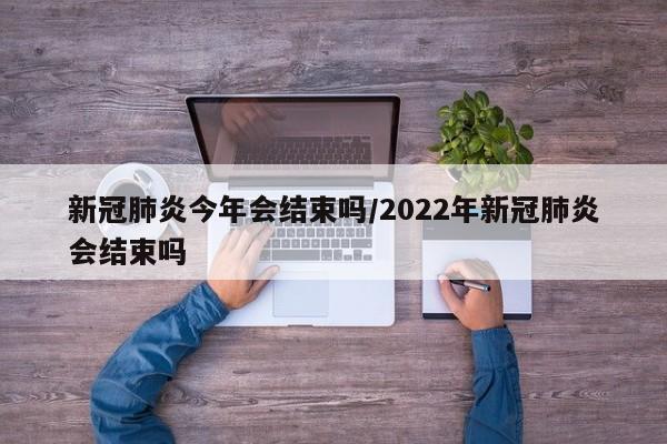 新冠肺炎今年会结束吗/2022年新冠肺炎会结束吗-第1张图片