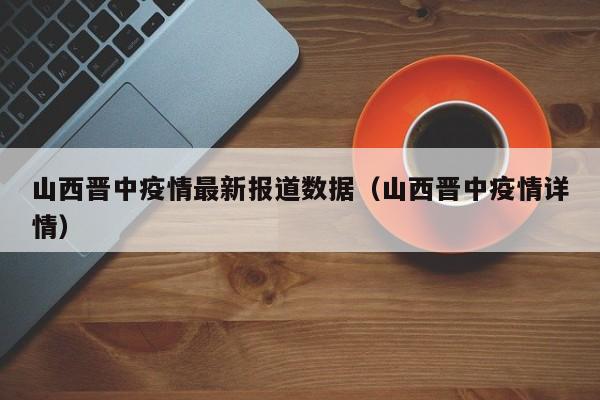 山西晋中疫情最新报道数据（山西晋中疫情详情）-第1张图片