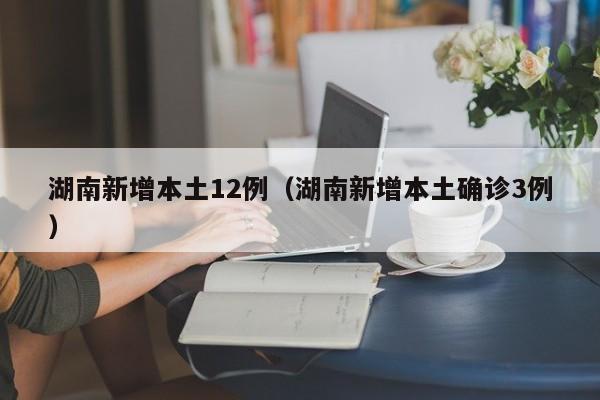 湖南新增本土12例（湖南新增本土确诊3例）-第1张图片