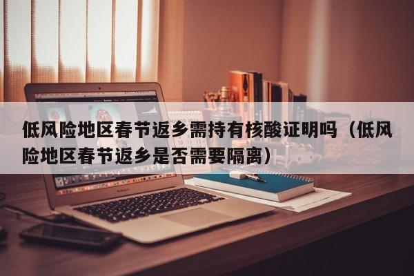 低风险地区春节返乡需持有核酸证明吗（低风险地区春节返乡是否需要隔离）-第1张图片