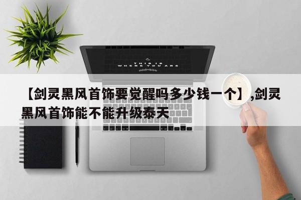 【剑灵黑风首饰要觉醒吗多少钱一个】,剑灵黑风首饰能不能升级泰天-第1张图片