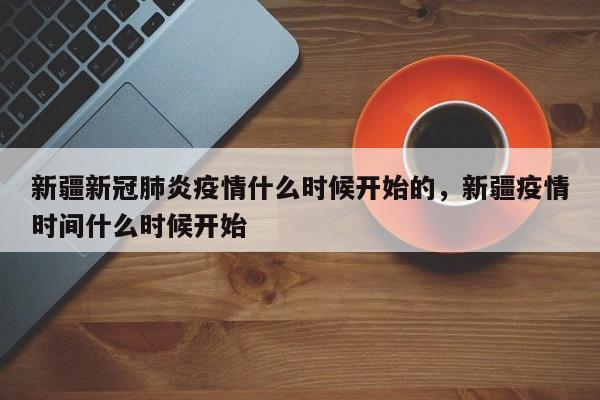 新疆新冠肺炎疫情什么时候开始的，新疆疫情时间什么时候开始-第1张图片