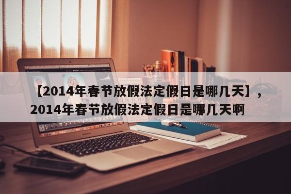 【2014年春节放假法定假日是哪几天】,2014年春节放假法定假日是哪几天啊-第1张图片