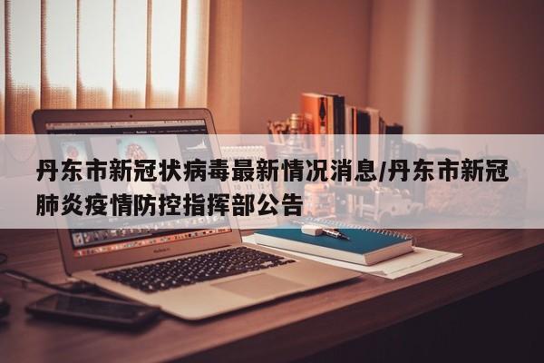 丹东市新冠状病毒最新情况消息/丹东市新冠肺炎疫情防控指挥部公告-第1张图片