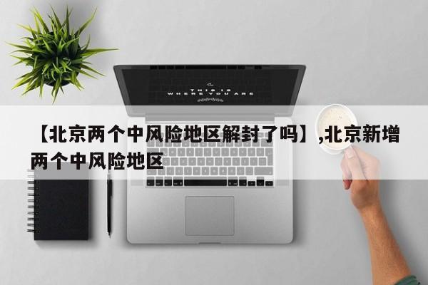 【北京两个中风险地区解封了吗】,北京新增两个中风险地区-第1张图片