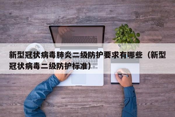 新型冠状病毒肺炎二级防护要求有哪些（新型冠状病毒二级防护标准）-第1张图片