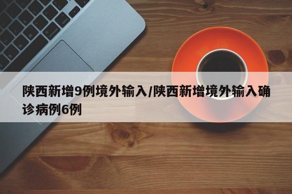 陕西新增9例境外输入/陕西新增境外输入确诊病例6例-第1张图片