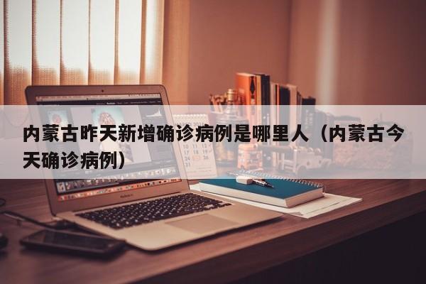 内蒙古昨天新增确诊病例是哪里人（内蒙古今天确诊病例）-第1张图片