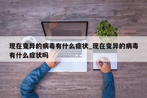 现在变异的病毒有什么症状_现在变异的病毒有什么症状吗-第1张图片