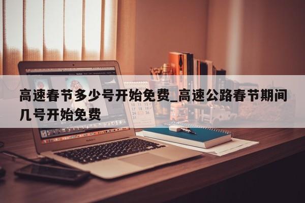 高速春节多少号开始免费_高速公路春节期间几号开始免费-第1张图片