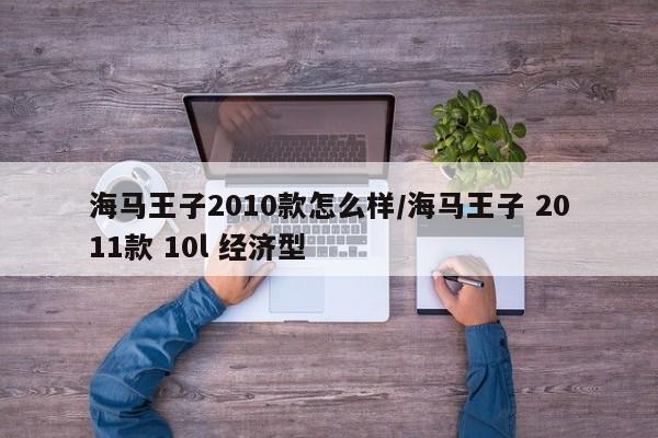海马王子2010款怎么样/海马王子 2011款 10l 经济型-第1张图片