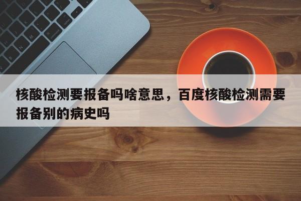 核酸检测要报备吗啥意思，百度核酸检测需要报备别的病史吗-第1张图片