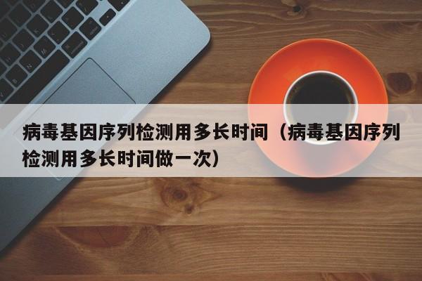 病毒基因序列检测用多长时间（病毒基因序列检测用多长时间做一次）-第1张图片