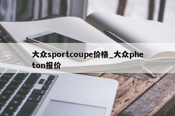 大众sportcoupe价格_大众pheton报价-第1张图片